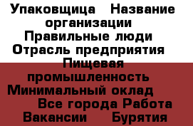 Упаковщица › Название организации ­ Правильные люди › Отрасль предприятия ­ Пищевая промышленность › Минимальный оклад ­ 26 000 - Все города Работа » Вакансии   . Бурятия респ.